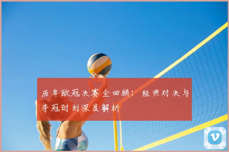 历年欧冠决赛全回顾：经典对决与夺冠时刻深度解析