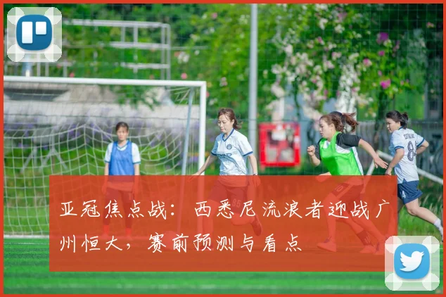 亚冠焦点战：西悉尼流浪者迎战广州恒大，赛前预测与看点