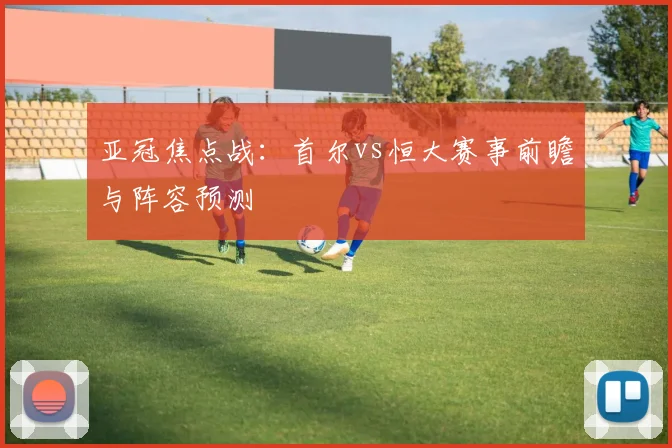 亚冠焦点战：首尔vs恒大赛事前瞻与阵容预测