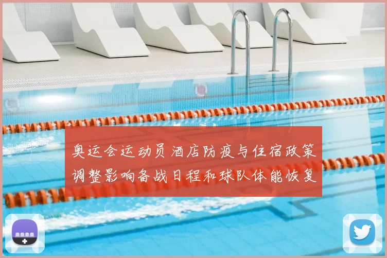 奥运会运动员酒店防疫与住宿政策调整影响备战日程和球队体能恢复