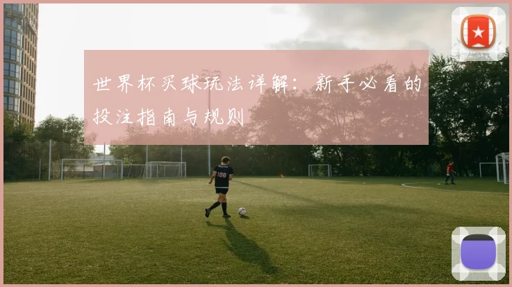 世界杯买球玩法详解：新手必看的投注指南与规则