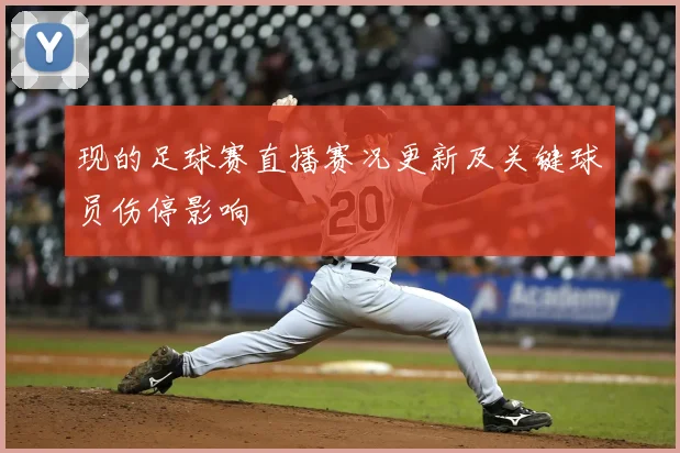 现的足球赛直播赛况更新及关键球员伤停影响