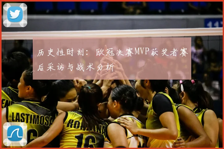 历史性时刻：欧冠决赛MVP获奖者赛后采访与战术分析