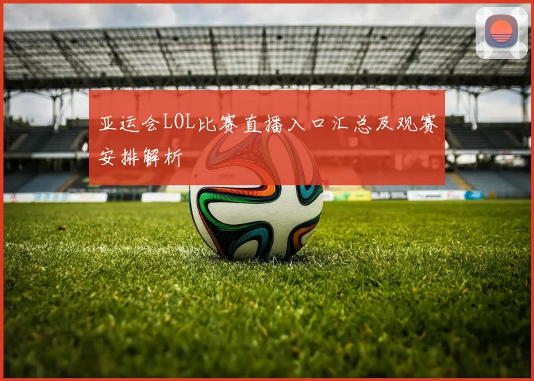 亚运会LOL比赛直播入口汇总及观赛安排解析