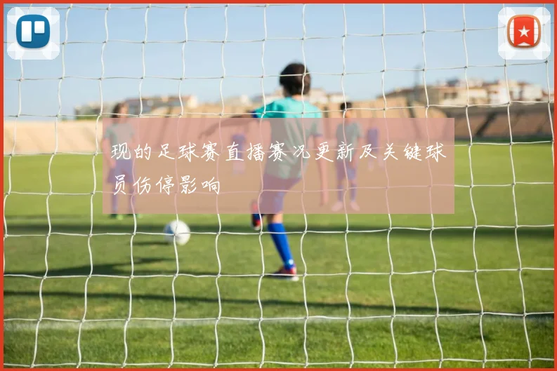 现的足球赛直播赛况更新及关键球员伤停影响