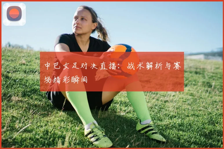 中巴女足对决直播：战术解析与赛场精彩瞬间