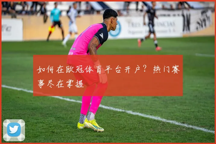 如何在欧冠体育平台开户？热门赛事尽在掌握