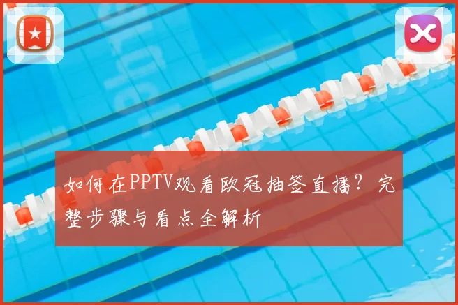 如何在PPTV观看欧冠抽签直播？完整步骤与看点全解析