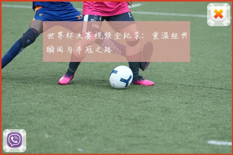 世界杯决赛视频全纪录：重温经典瞬间与夺冠之路