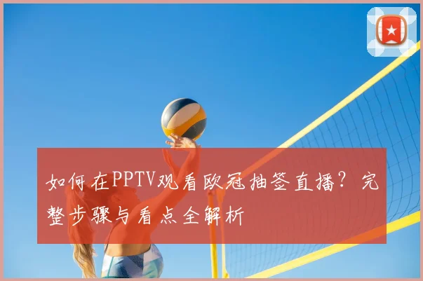 如何在PPTV观看欧冠抽签直播？完整步骤与看点全解析