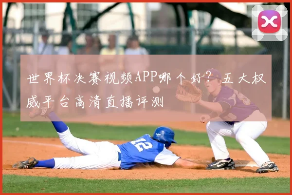 世界杯决赛视频APP哪个好？五大权威平台高清直播评测