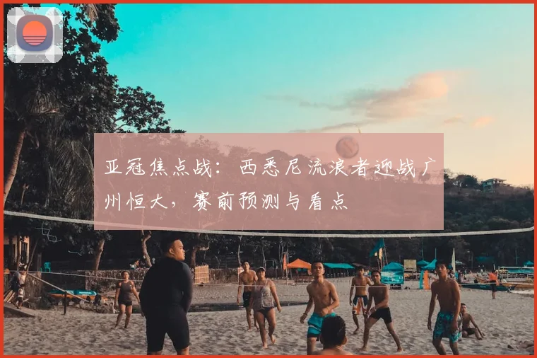 亚冠焦点战：西悉尼流浪者迎战广州恒大，赛前预测与看点