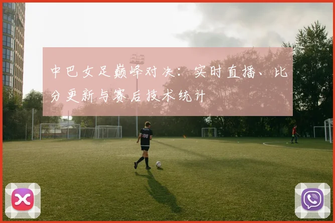 中巴女足巅峰对决：实时直播、比分更新与赛后技术统计