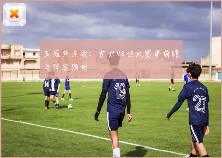 亚冠焦点战：首尔vs恒大赛事前瞻与阵容预测