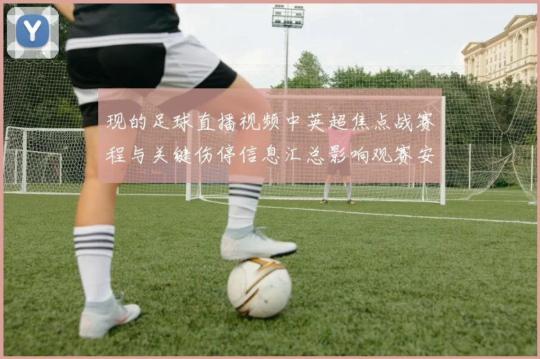 现的足球直播视频中英超焦点战赛程与关键伤停信息汇总影响观赛安排