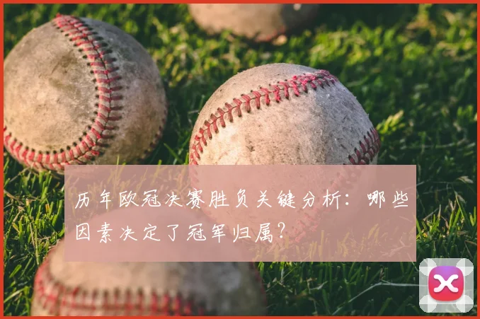 历年欧冠决赛胜负关键分析：哪些因素决定了冠军归属？