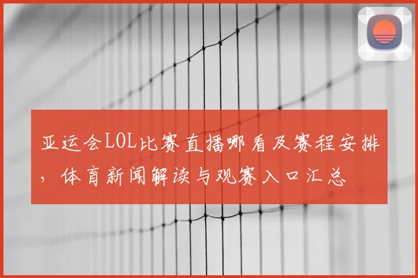 亚运会LOL比赛直播哪看及赛程安排，体育新闻解读与观赛入口汇总