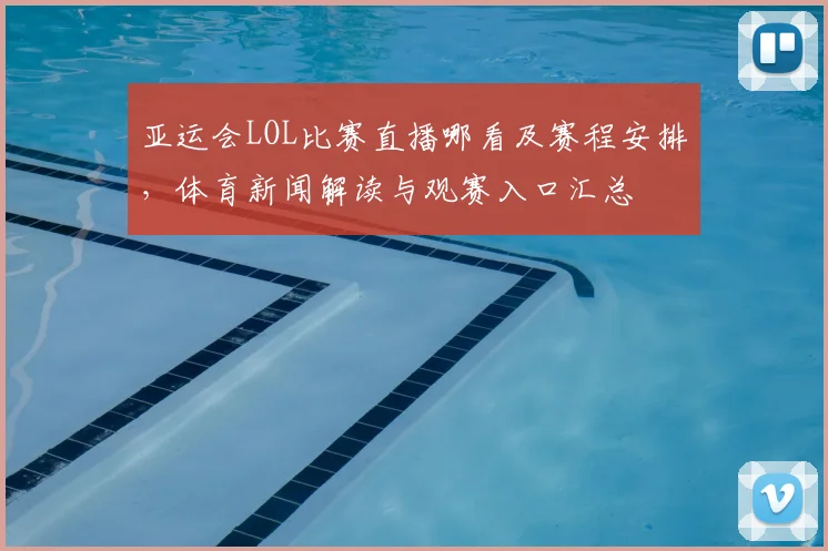 亚运会LOL比赛直播哪看及赛程安排，体育新闻解读与观赛入口汇总