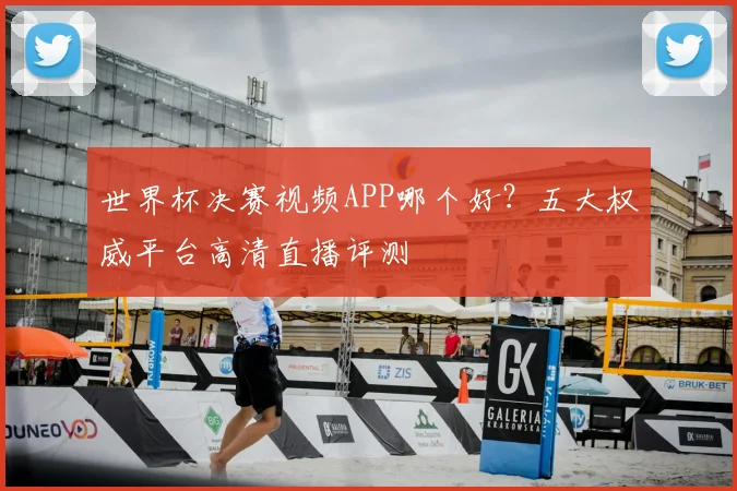 世界杯决赛视频APP哪个好？五大权威平台高清直播评测