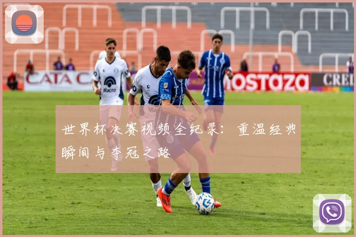 世界杯决赛视频全纪录：重温经典瞬间与夺冠之路