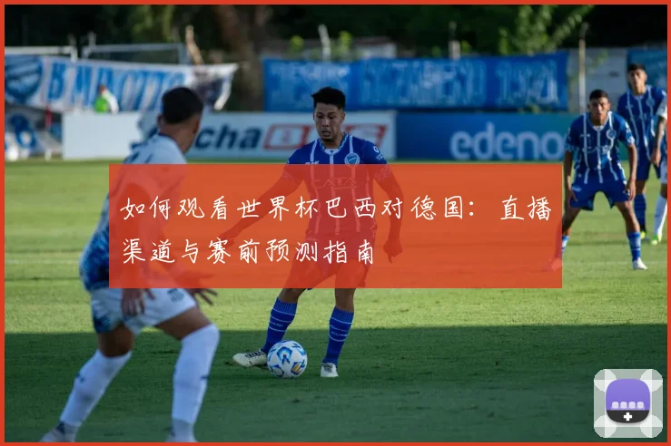 如何观看世界杯巴西对德国：直播渠道与赛前预测指南