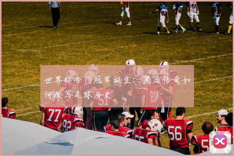 世界杯冷门冠军诞生:黑马传奇如何改写足球历史