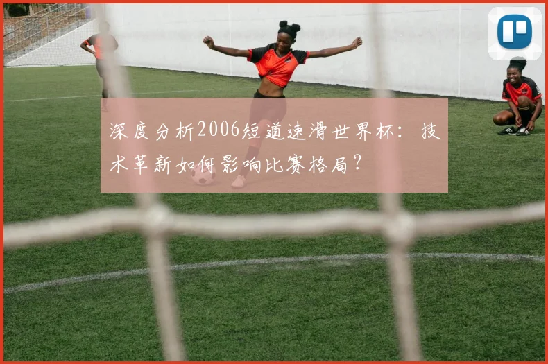 深度分析2006短道速滑世界杯：技术革新如何影响比赛格局？