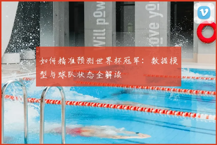 如何精准预测世界杯冠军：数据模型与球队状态全解读