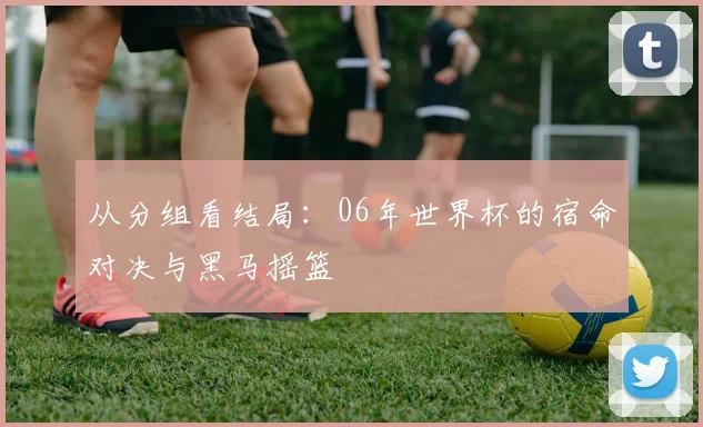 从分组看结局:06年世界杯的宿命对决与黑马摇篮