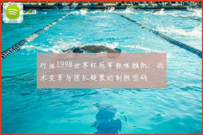 对话1998世界杯冠军教练雅凯：战术变革与团队凝聚的制胜密码