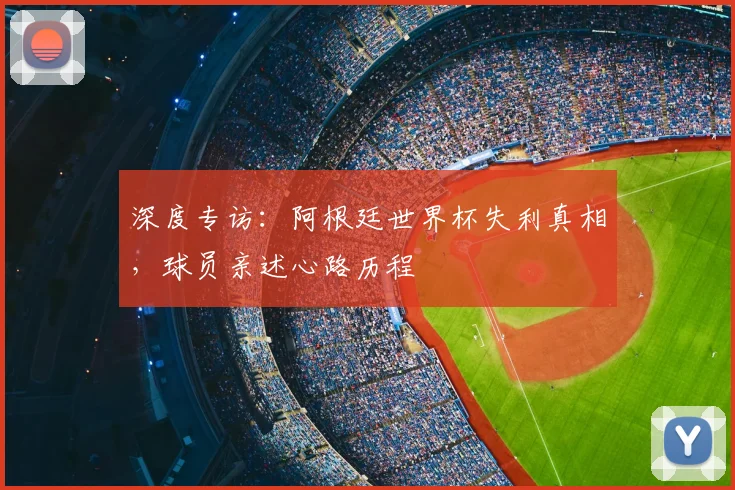 深度专访：阿根廷世界杯失利真相，球员亲述心路历程