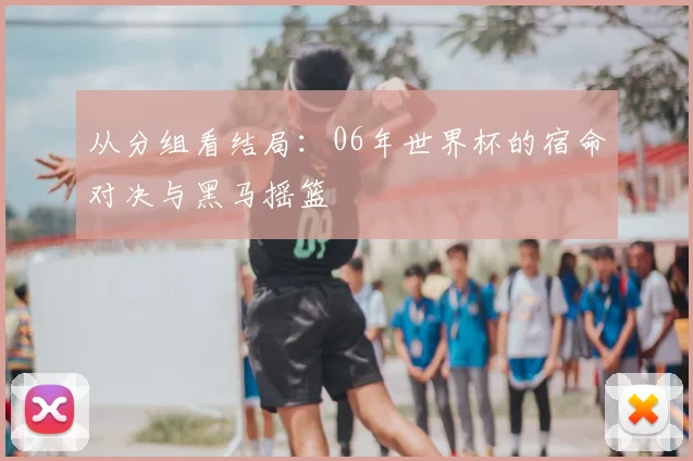 从分组看结局:06年世界杯的宿命对决与黑马摇篮