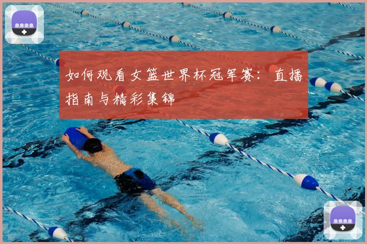 如何观看女篮世界杯冠军赛：直播指南与精彩集锦