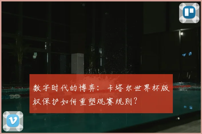 数字时代的博弈：卡塔尔世界杯版权保护如何重塑观赛规则？