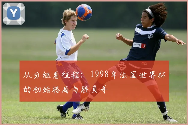 从分组看征程:1998年法国世界杯的初始格局与胜负手
