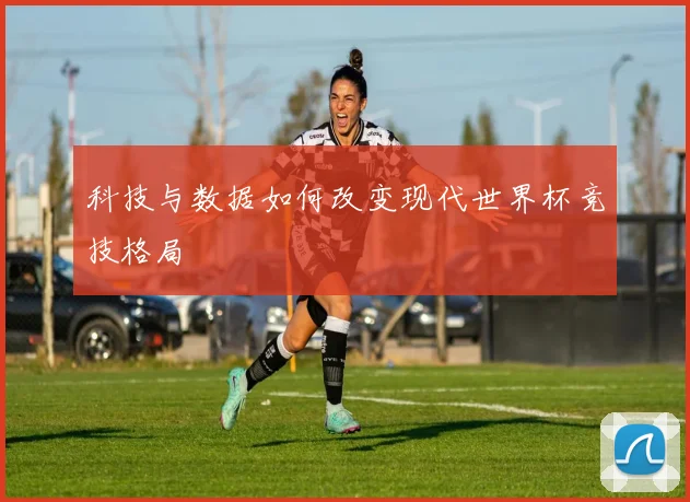 科技与数据如何改变现代世界杯竞技格局