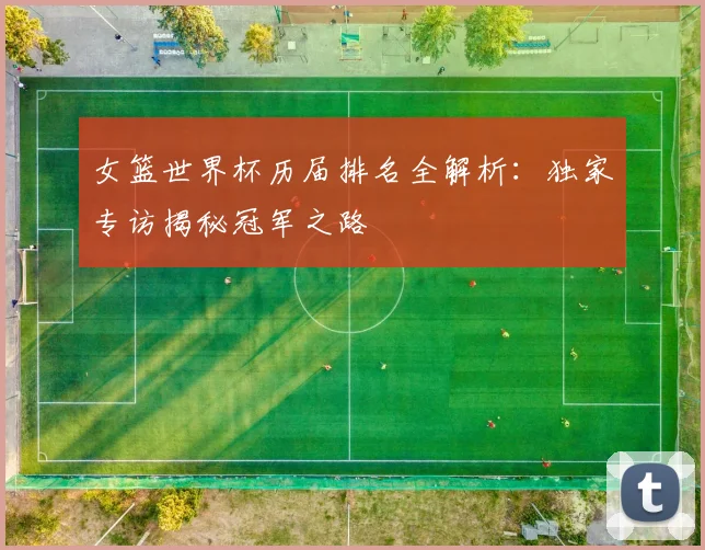 女篮世界杯历届排名全解析:独家专访揭秘冠军之路
