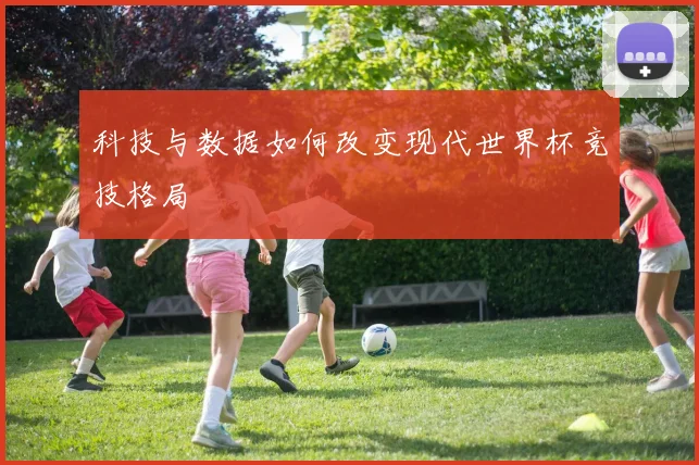 科技与数据如何改变现代世界杯竞技格局