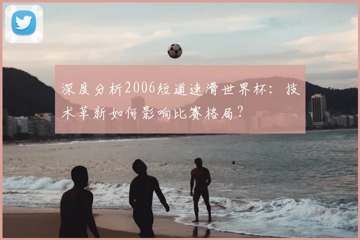 深度分析2006短道速滑世界杯：技术革新如何影响比赛格局？