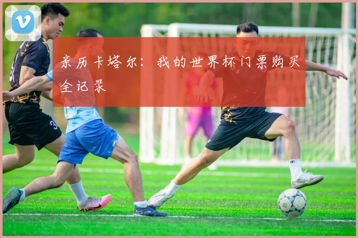 亲历卡塔尔：我的世界杯门票购买全记录