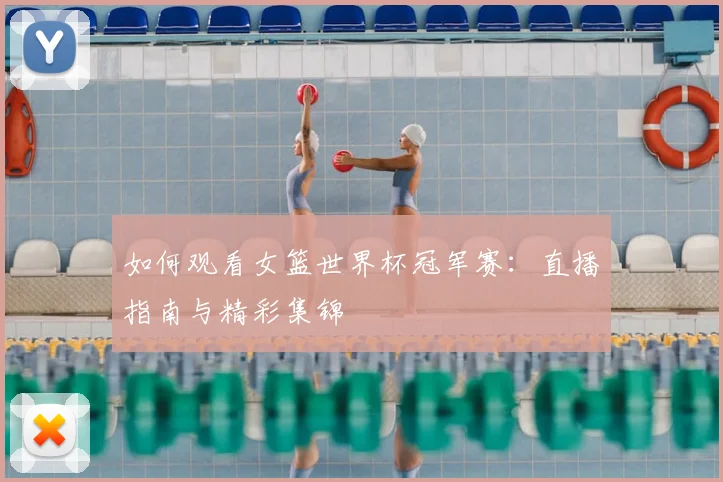 如何观看女篮世界杯冠军赛：直播指南与精彩集锦