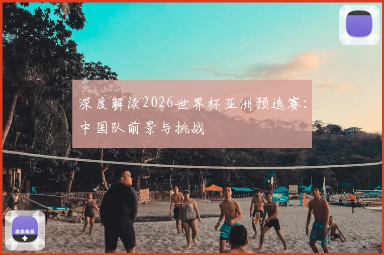 深度解读2026世界杯亚洲预选赛:中国队前景与挑战