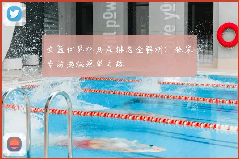 女篮世界杯历届排名全解析：独家专访揭秘冠军之路
