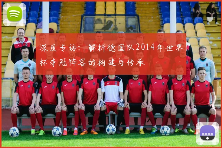 深度专访：解析德国队2014年世界杯夺冠阵容的构建与传承