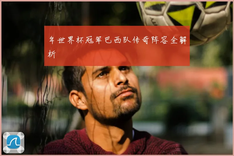 年世界杯冠军巴西队传奇阵容全解析