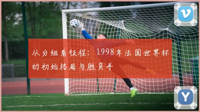 从分组看征程:1998年法国世界杯的初始格局与胜负手
